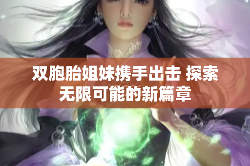 双胞胎姐妹携手出击 探索无限可能的新篇章