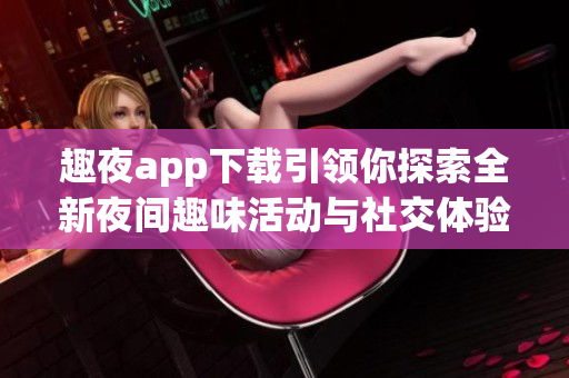 趣夜app下载引领你探索全新夜间趣味活动与社交体验
