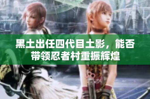 黑土出任四代目土影，能否带领忍者村重振辉煌