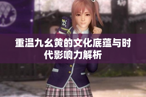 重温九幺黄的文化底蕴与时代影响力解析