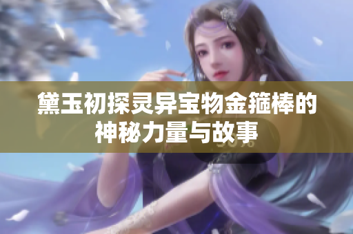黛玉初探灵异宝物金箍棒的神秘力量与故事