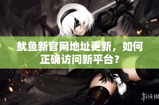 鱿鱼新官网地址更新，如何正确访问新平台？