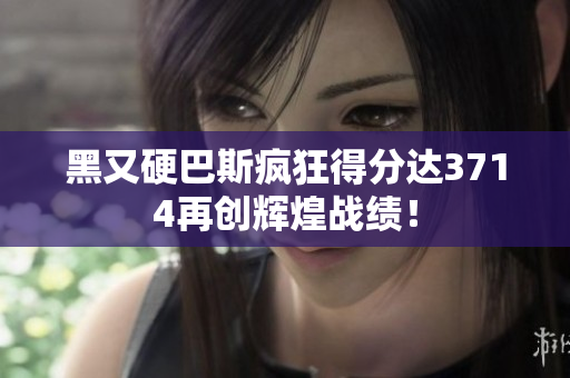 黑又硬巴斯疯狂得分达3714再创辉煌战绩！