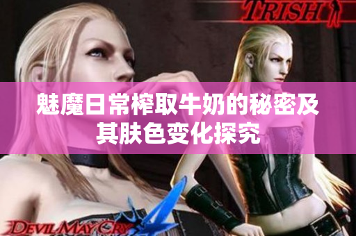 魅魔日常榨取牛奶的秘密及其肤色变化探究