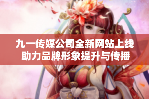 九一传媒公司全新网站上线 助力品牌形象提升与传播
