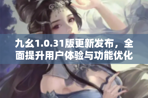 九幺1.0.31版更新发布，全面提升用户体验与功能优化
