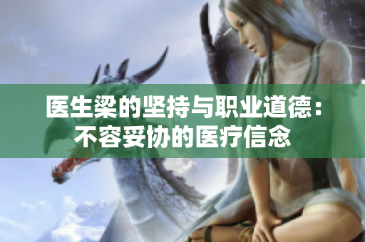 医生梁的坚持与职业道德：不容妥协的医疗信念