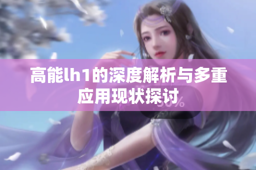 高能lh1的深度解析与多重应用现状探讨