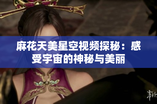 麻花天美星空视频探秘：感受宇宙的神秘与美丽