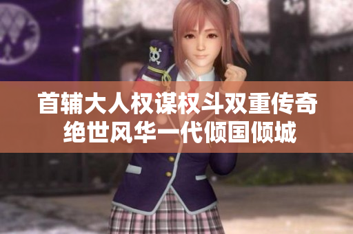 首辅大人权谋权斗双重传奇 绝世风华一代倾国倾城