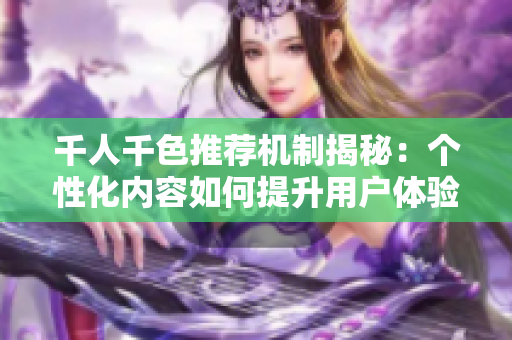 千人千色推荐机制揭秘：个性化内容如何提升用户体验