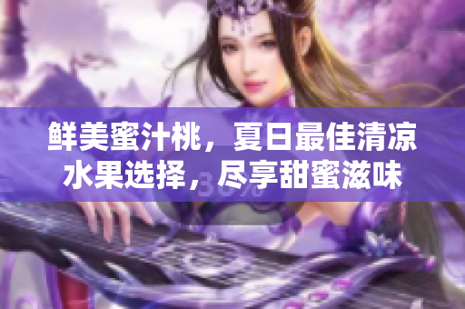 鲜美蜜汁桃，夏日最佳清凉水果选择，尽享甜蜜滋味