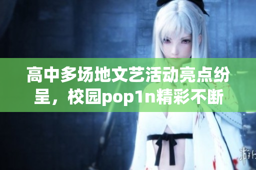 高中多场地文艺活动亮点纷呈，校园pop1n精彩不断
