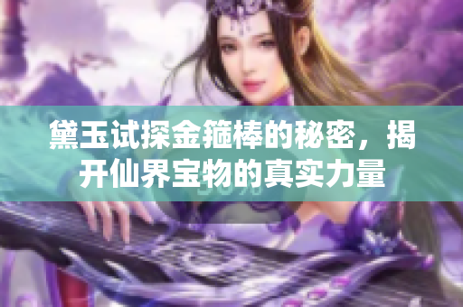 黛玉试探金箍棒的秘密，揭开仙界宝物的真实力量