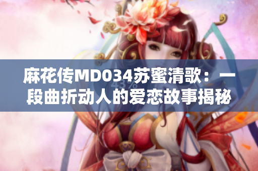 麻花传MD034苏蜜清歌：一段曲折动人的爱恋故事揭秘