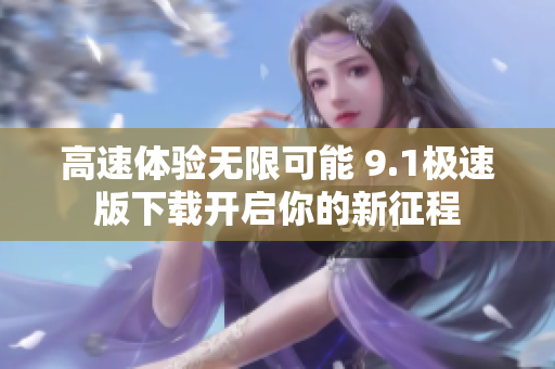 高速体验无限可能 9.1极速版下载开启你的新征程