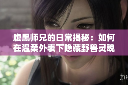 腹黑师兄的日常揭秘：如何在温柔外表下隐藏野兽灵魂