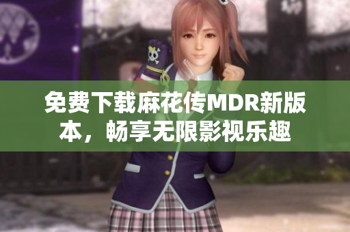 免费下载麻花传MDR新版本，畅享无限影视乐趣