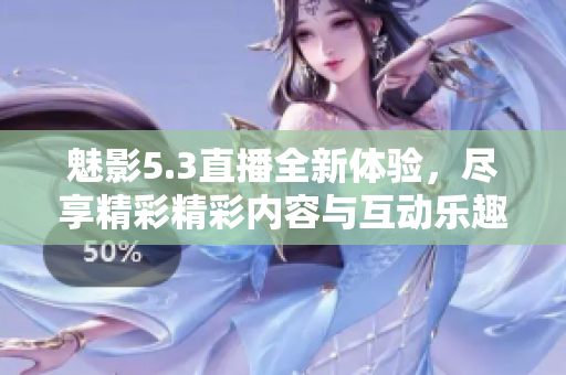 魅影5.3直播全新体验，尽享精彩精彩内容与互动乐趣