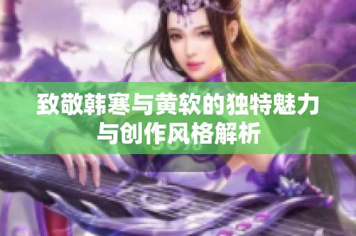 致敬韩寒与黄软的独特魅力与创作风格解析