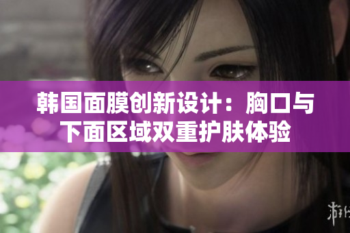 韩国面膜创新设计：胸口与下面区域双重护肤体验