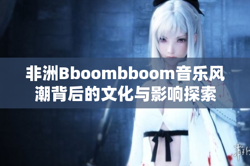 非洲Bboombboom音乐风潮背后的文化与影响探索