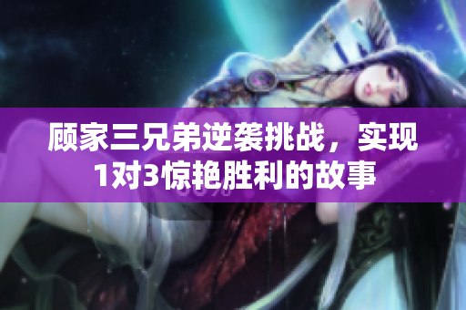 顾家三兄弟逆袭挑战，实现1对3惊艳胜利的故事