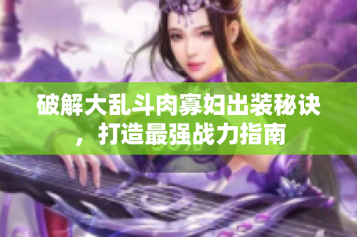 破解大乱斗肉寡妇出装秘诀，打造最强战力指南