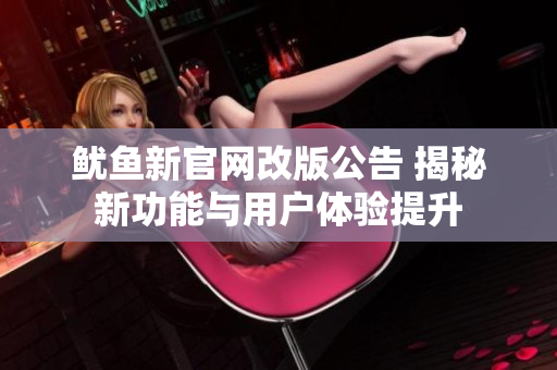 鱿鱼新官网改版公告 揭秘新功能与用户体验提升