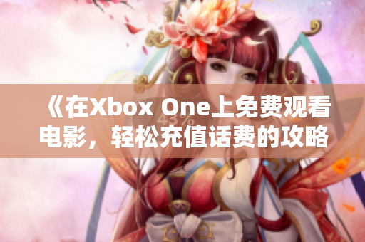 《在Xbox One上免费观看电影，轻松充值话费的攻略》