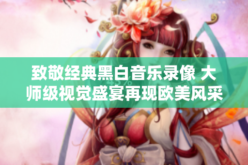致敬经典黑白音乐录像 大师级视觉盛宴再现欧美风采