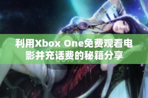 利用Xbox One免费观看电影并充话费的秘籍分享