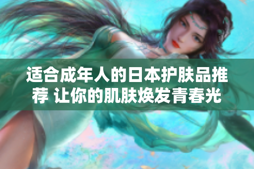 适合成年人的日本护肤品推荐 让你的肌肤焕发青春光彩
