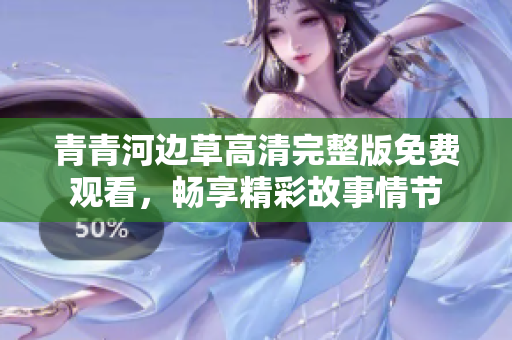 青青河边草高清完整版免费观看，畅享精彩故事情节