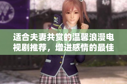 适合夫妻共赏的温馨浪漫电视剧推荐，增进感情的最佳选择