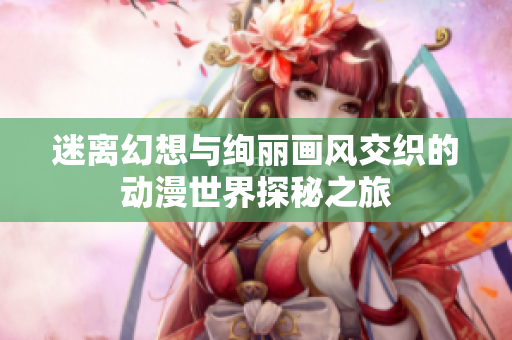 迷离幻想与绚丽画风交织的动漫世界探秘之旅