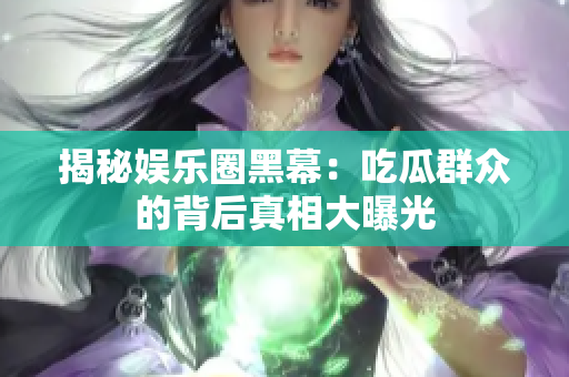揭秘娱乐圈黑幕：吃瓜群众的背后真相大曝光
