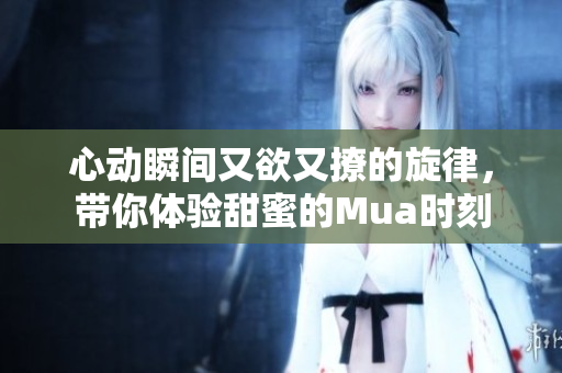 心动瞬间又欲又撩的旋律，带你体验甜蜜的Mua时刻