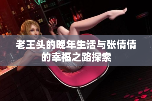 老王头的晚年生活与张倩倩的幸福之路探索