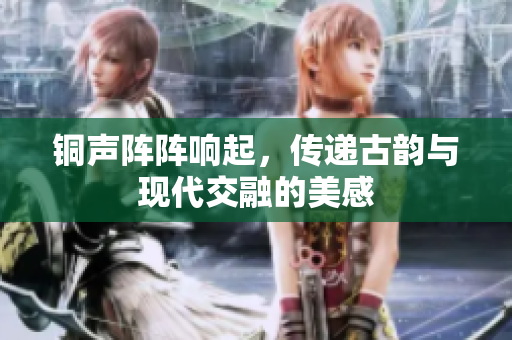 铜声阵阵响起，传递古韵与现代交融的美感