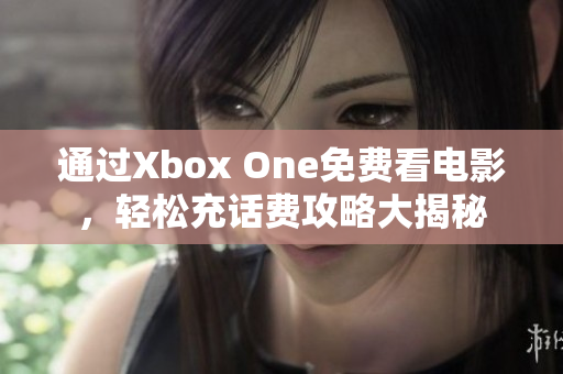 通过Xbox One免费看电影，轻松充话费攻略大揭秘
