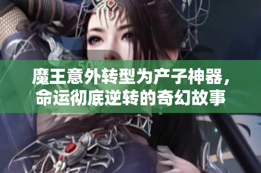 魔王意外转型为产子神器，命运彻底逆转的奇幻故事