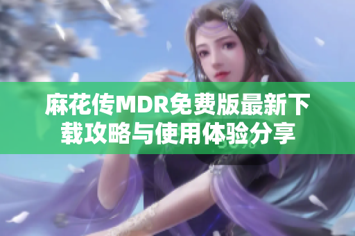 麻花传MDR免费版最新下载攻略与使用体验分享