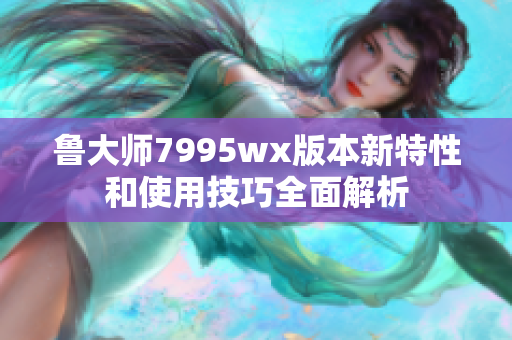 鲁大师7995wx版本新特性和使用技巧全面解析