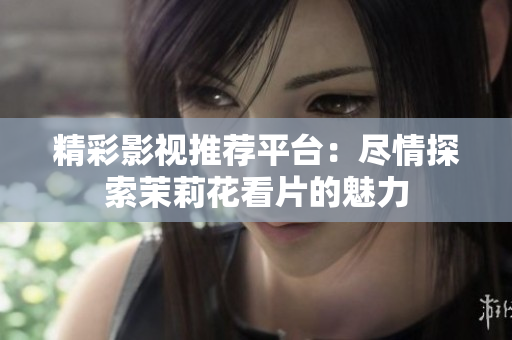精彩影视推荐平台：尽情探索茉莉花看片的魅力