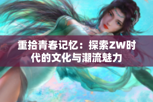 重拾青春记忆：探索ZW时代的文化与潮流魅力