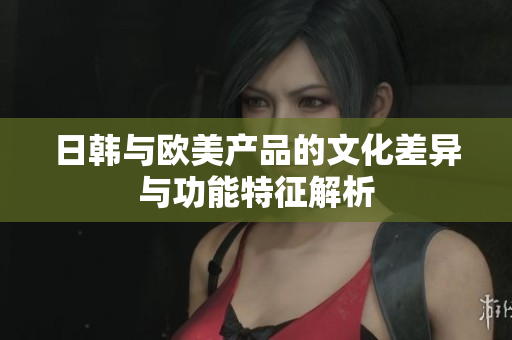 日韩与欧美产品的文化差异与功能特征解析