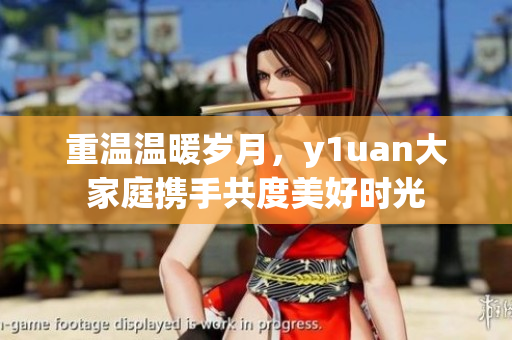 重温温暖岁月，y1uan大家庭携手共度美好时光