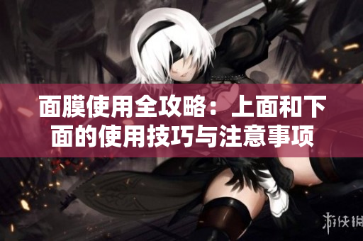 面膜使用全攻略：上面和下面的使用技巧与注意事项