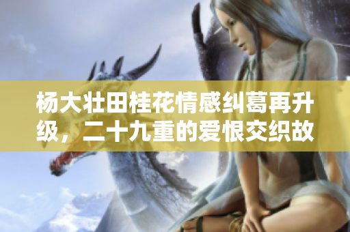 杨大壮田桂花情感纠葛再升级，二十九重的爱恨交织故事